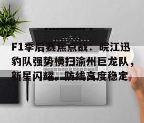 爱游戏入口-F1季后赛焦点战:皖江迅豹队强势横扫渝州巨龙队,新星闪耀。防线高度稳定的简单介绍