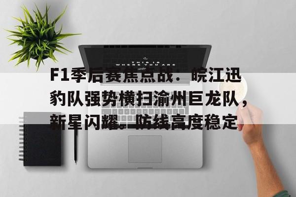 F1季后赛焦点战:皖江迅豹队强势横扫渝州巨龙队,新星闪耀。防线高度稳定的简单介绍 F1季后赛焦点战:皖江迅豹队强势横扫渝州巨龙队,新星闪耀。防线高度稳定的简单介绍